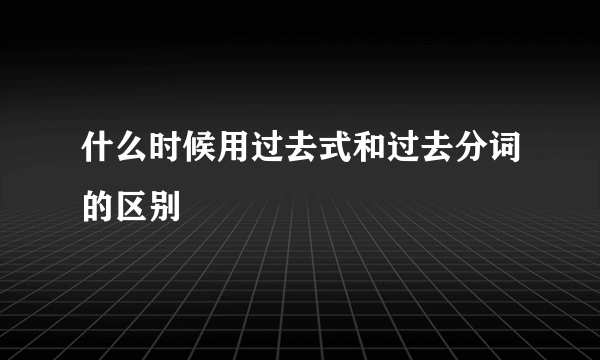 什么时候用过去式和过去分词的区别