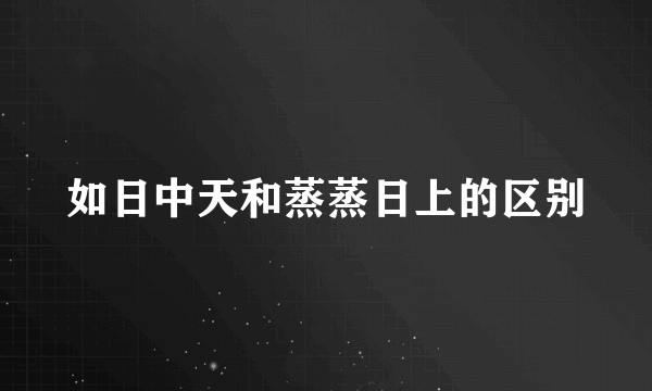 如日中天和蒸蒸日上的区别