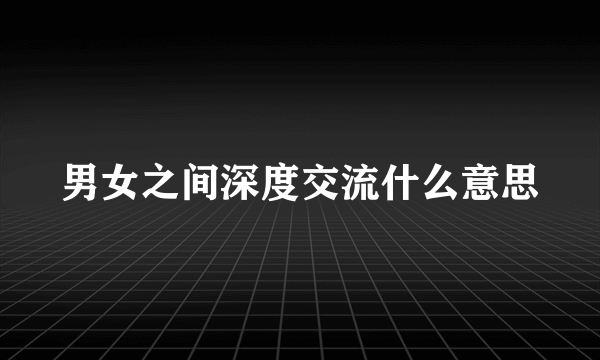 男女之间深度交流什么意思
