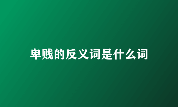 卑贱的反义词是什么词
