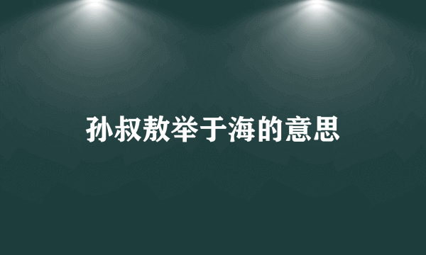 孙叔敖举于海的意思