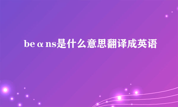 beαns是什么意思翻译成英语