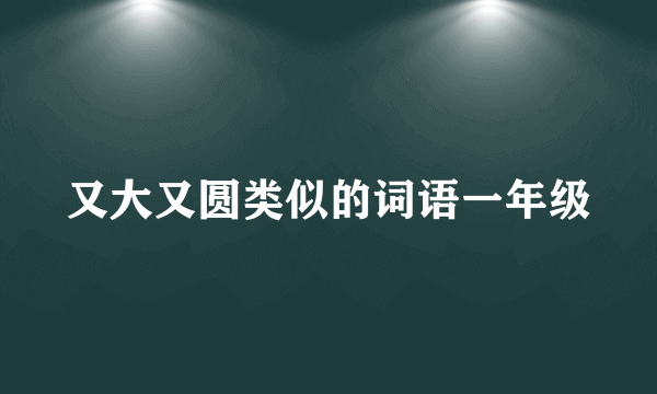 又大又圆类似的词语一年级