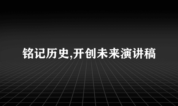 铭记历史,开创未来演讲稿