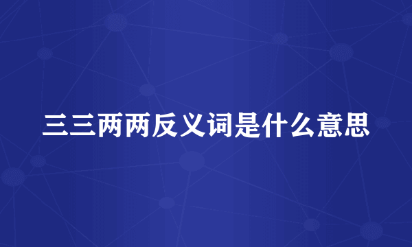 三三两两反义词是什么意思
