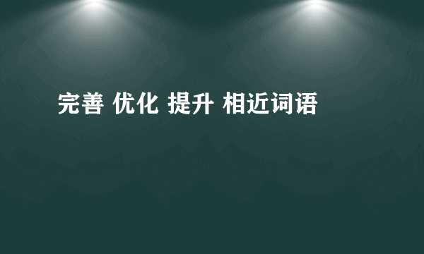 完善 优化 提升 相近词语