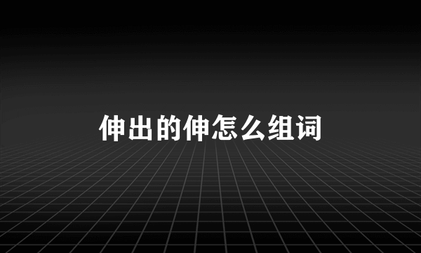 伸出的伸怎么组词