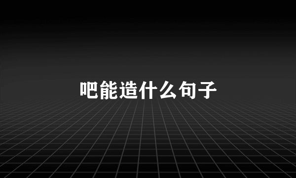 吧能造什么句子