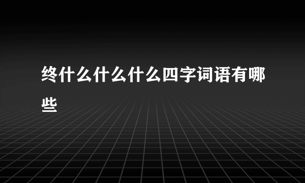 终什么什么什么四字词语有哪些
