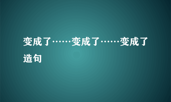 变成了……变成了……变成了造句
