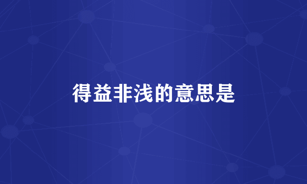 得益非浅的意思是