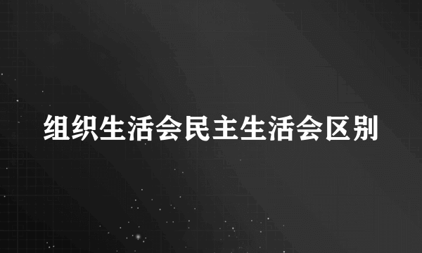组织生活会民主生活会区别