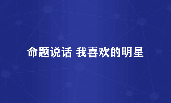 命题说话 我喜欢的明星