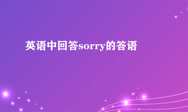 英语中回答sorry的答语