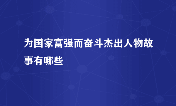 为国家富强而奋斗杰出人物故事有哪些