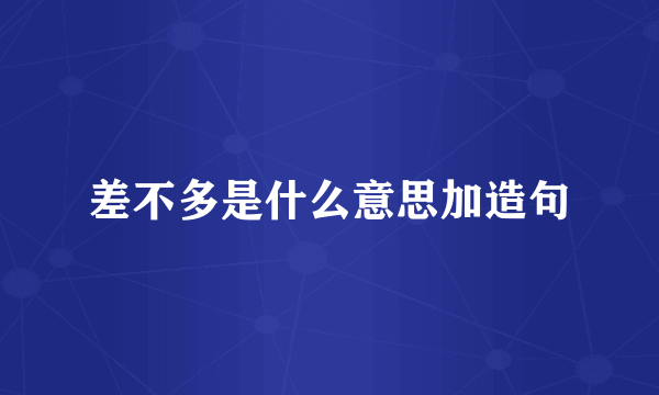 差不多是什么意思加造句