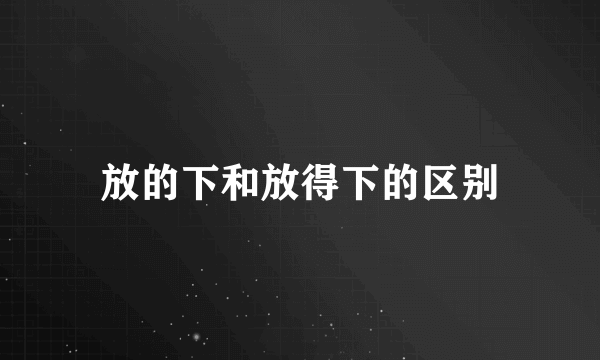 放的下和放得下的区别