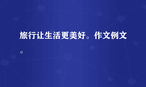 旅行让生活更美好。作文例文。