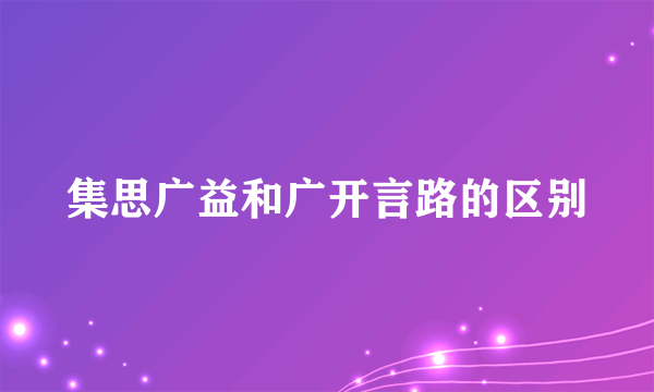 集思广益和广开言路的区别