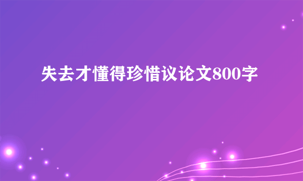 失去才懂得珍惜议论文800字
