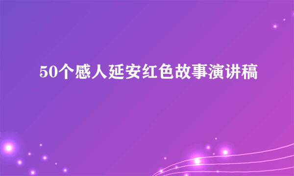 50个感人延安红色故事演讲稿