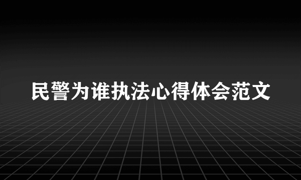 民警为谁执法心得体会范文