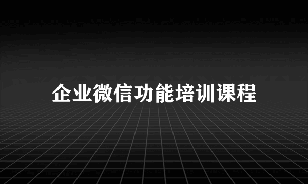 企业微信功能培训课程