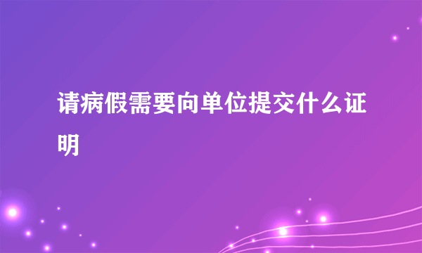 请病假需要向单位提交什么证明