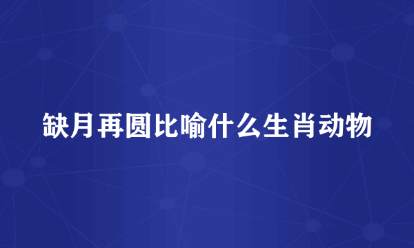 缺月再圆比喻什么生肖动物