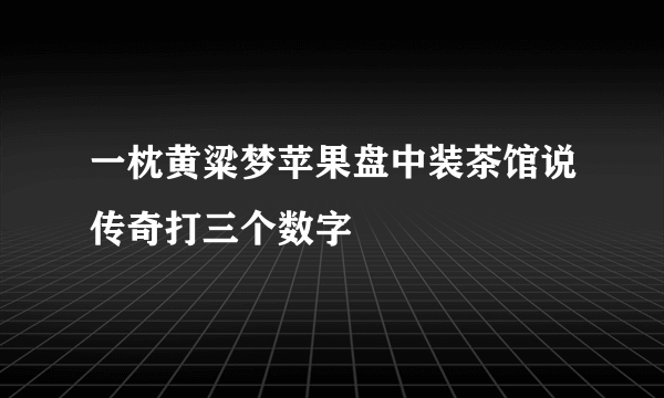 一枕黄粱梦苹果盘中装茶馆说传奇打三个数字