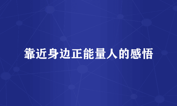 靠近身边正能量人的感悟