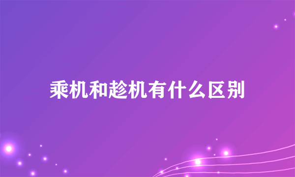 乘机和趁机有什么区别