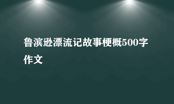 鲁滨逊漂流记故事梗概500字作文
