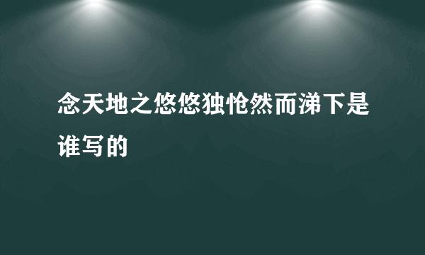 念天地之悠悠独怆然而涕下是谁写的