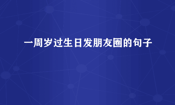 一周岁过生日发朋友圈的句子