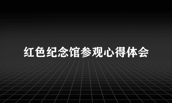 红色纪念馆参观心得体会