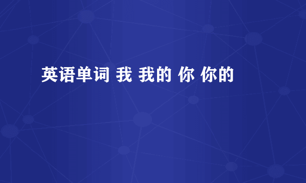 英语单词 我 我的 你 你的