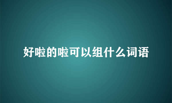 好啦的啦可以组什么词语
