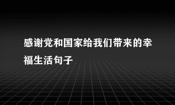 感谢党和国家给我们带来的幸福生活句子