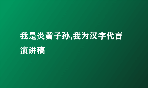 我是炎黄子孙,我为汉字代言演讲稿