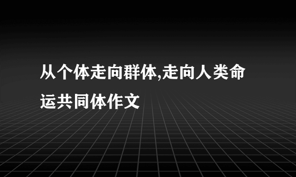 从个体走向群体,走向人类命运共同体作文