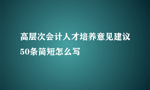 高层次会计人才培养意见建议50条简短怎么写