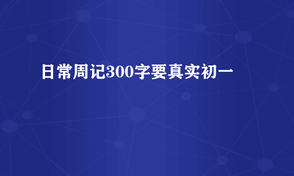 日常周记300字要真实初一