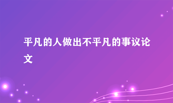平凡的人做出不平凡的事议论文