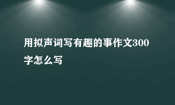 用拟声词写有趣的事作文300字怎么写