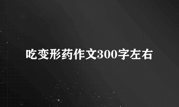 吃变形药作文300字左右