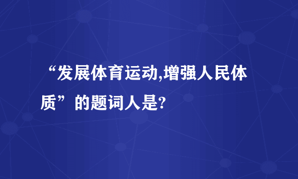 “发展体育运动,增强人民体质”的题词人是?