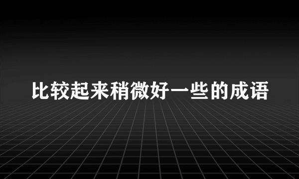 比较起来稍微好一些的成语