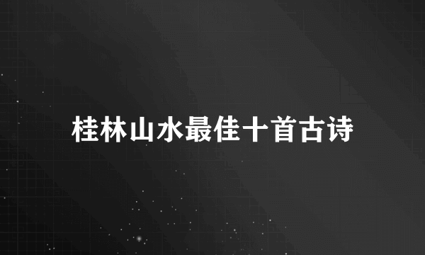 桂林山水最佳十首古诗