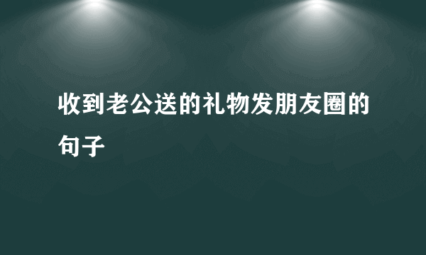 收到老公送的礼物发朋友圈的句子